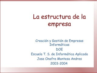 La estructura de la
      empresa

   Creación y Gestión de Empresas
            Informáticas
                 DOE
Escuela T. S. de Informática Aplicada
    Jose Onofre Montesa Andres
             2003-2004
 