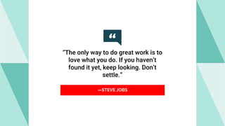 —STEVE JOBS
“The only way to do great work is to
love what you do. If you haven’t
found it yet, keep looking. Don’t
settle.”
 