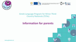 www.geiaxara.eu
The project “Greek Language for Minor Third Country Nationals” is co funded by
the Asylum, Migration and integration Fund (90%) and the Republic of Cyprus
(10%),CY/2016/AMIF/SO2.NO2.1.4
Information for parents
Greek Language Program for Minor Third-
Country Nationals (TCNs)
 