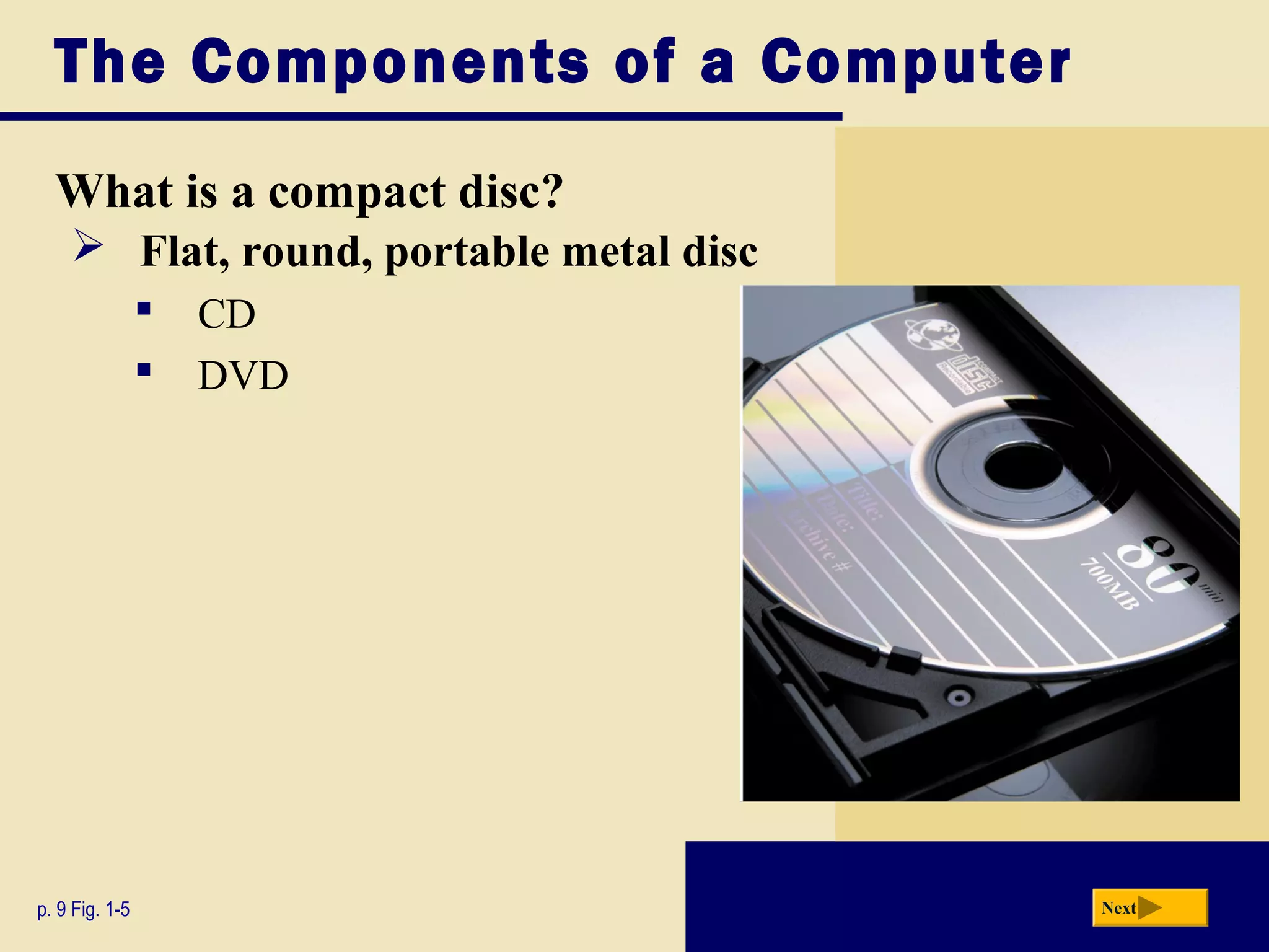 The Components of a Computer
  What is a compact disc?
     Flat, round, portable metal disc
                   CD
                   DVD




p. 9 Fig. 1-5                            Next
 