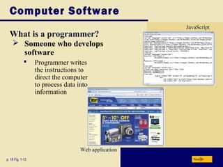 Computer Software
                                                     JavaScript
  What is a programmer?
     Someone who develops
      software
                 Programmer writes
                  the instructions to
                  direct the computer
                  to process data into
                  information




                                   Web application
p. 18 Fig. 1-13                                         Next
 