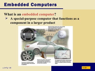 Embedded Computers
  What is an embedded computer?
     A special-purpose computer that functions as a
      component in a larger product




p. 24 Fig. 1-26                                        Next
 