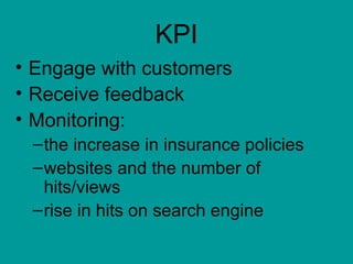 KPI
• Engage with customers
• Receive feedback
• Monitoring:
 – the increase in insurance policies
 – websites and the number of
   hits/views
 – rise in hits on search engine
 
