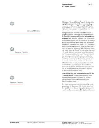 “General Electric”
in a Graphic Signature

g
General Electric

g

General Electric

121.12

The name “General Electric” may be displayed in
a graphic signature where there is a compelling
reason to use the name “General Electric” rather
than “GE.” Such use should be adopted only after
obtaining authorization, as noted here.
As a general rule, use of “General Electric” in a
graphic signature is strongly discouraged because
it contradicts fundamental goals of the GE Identity
Program. One program objective is to build awareness of the Company and its diversity in all markets
where its products or services are sold by using its
well-known communicative name, “GE,” combined
with a generic description of those products or services. As noted in document 301, Component Names,
the name “General Electric” is misleading; the word
“General” does not convey the focused strategy of
the Company, nor does the word “Electric” convey
the growing nonelectrical businesses within the
Company. As well as being a familiar name, “GE”
is more encompassing and thus more accurate.
Therefore, even in markets where the long trade
name is better known today, “GE” is preferred
so that in the future, this short and accurate name
will be the single name by which the Company
is best known around the world.
Note: Before ﬁrst use, obtain authorization to use
“General Electric” in a graphic signature from:
Manager – Corporate Advertising & Identity
GE Corporate Marketing Communications
Fairﬁeld, Connecticut

g

General Electric

For signature construction drawings and general
guidelines, see document 131, Graphic Signatures.
For guidelines on the use of graphic signatures in
speciﬁc media, see document 200, Application Standards.

GE Identity Program

121, Primary Trademarks & Service Marks

GE Identity Website: http://www.ge.com/identity
GE Identity Hotline: 800 654-2696 or 518 869-2824 (DC: 232-2696)

 