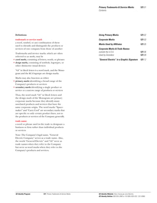 Primary Trademarks & Service Marks
Contents

121.01

Deﬁnitions

Using Primary Marks

121.02

trademark or service mark
a word, symbol, or any combination of these
used to identify and distinguish the products or
services of one company from those of another

Corporate Marks

121.03

Marks Used by Afﬁliates

121.05

Corporate Marks & Trade Names
outside the U.S.A.
Used by Outsiders

121.06
121.09

“General Electric” in a Graphic Signature

121.12

Trademarks and service marks, which are often
referred to as marks, may be
• word marks, consisting of letters, words, or phrases
• design marks, consisting of symbols, logotypes, or
other distinctive visual devices
“GE” in block letters is a word mark, and the Monogram and the RCA logotype are design marks.
Marks may also function as either
• primary marks identifying a broad range of the
Company's products or services
• secondary marks identifying a single product or
service or a narrow range of products or services
Thus, the word mark “GE” in block letters and
the design mark of the Monogram are primary
corporate marks because they identify many
unrelated products and services that have the
same corporate origin. The word marks “Spacemaker” and “Carry Cool” are secondary marks that
are speciﬁc to only certain product lines, not to
the products or services of the Company generally.
trade name
a word or phrase used in the trade to designate a
business or ﬁrm rather than individual products
or services
Note: The Company’s legal name, “General
Electric Company,” serves as a trade name. Also,
the words “General Electric” and “GE” serve as
trade names when they refer to the Company
but serve as word marks when they refer to the
Company’s products and services.

GE Identity Program

121, Primary Trademarks & Service Marks

GE Identity Website: http://www.ge.com/identity
GE Identity Hotline: 800 654-2696 or 518 869-2824 (DC: 232-2696)

 