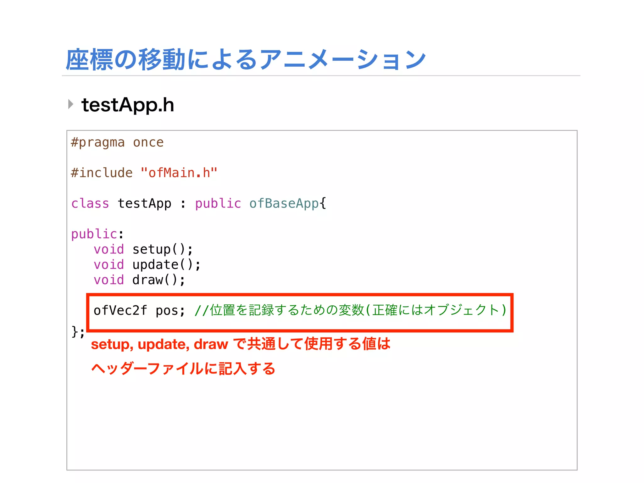 ‣

#pragma once

#include "ofMain.h"

class testApp : public ofBaseApp{
!
public:
! void setup();
! void update();
! void draw();
!
! ofVec2f pos; //                   (   )
};
     setup, update, draw
 