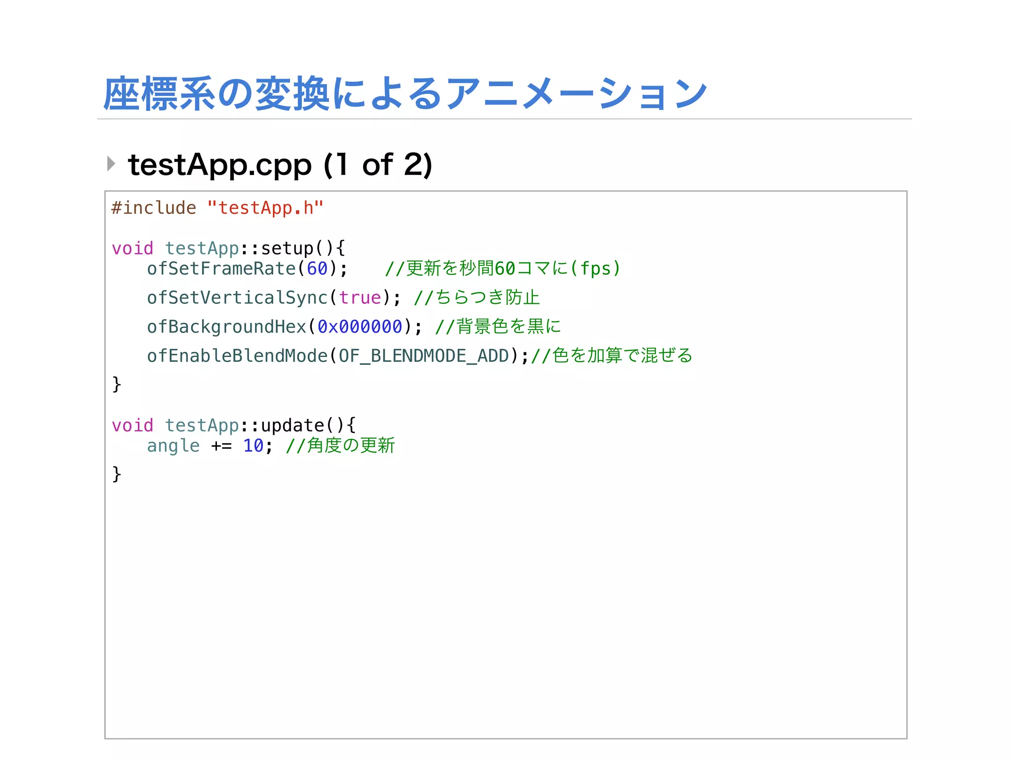 ‣
#include "testApp.h"

void testApp::setup(){
! ofSetFrameRate(60);!    //        60       (fps)
!   ofSetVerticalSync(true); //
!   ofBackgroundHex(0x000000); //
!   ofEnableBlendMode(OF_BLENDMODE_ADD);//
}

void testApp::update(){
! angle += 10; //
}
 