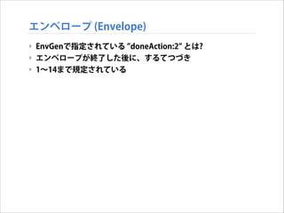エンベロープ (Envelope)
‣ EnvGenで指定されている doneAction:2 とは?
‣ エンベロープが終了した後に、するてつづき
‣ 1∼14まで規定されている

 