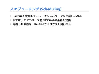スケジューリング (Scheduling)
‣ Routineを使用して、シーケンスパターンを生成してみる
‣ まずは、エンベロープ付きのSin波の楽器を定義
‣ 定義した楽器を、Routineでくりかえし実行する

 