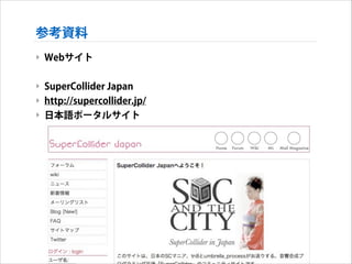 参考資料
‣ Webサイト
!

‣ SuperCollider Japan
‣ http://supercollider.jp/
‣ 日本語ポータルサイト

 