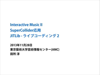 Interactive Music II
SuperCollider応用
JITLib - ライブコーディング 2
2013年11月28日
東京藝術大学芸術情報センター(AMC)
田所 淳

 
