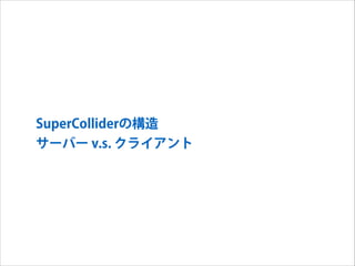 SuperColliderの構造
サーバー v.s. クライアント

 