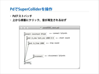 PdでSuperColliderを操作
‣ Pdテストパッチ
‣ 上から順番にクリック、音が再生されるはず

 