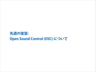 先週の復習:
Open Sound Control (OSC) について

 