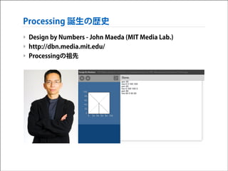 Processing 誕生の歴史
‣ Design by Numbers - John Maeda (MIT Media Lab.)
‣ http://dbn.media.mit.edu/
‣ Processingの祖先

 