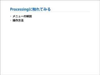 Processingに触れてみる
‣ メニューの解説
‣ 操作方法

 