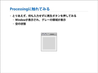 Processingに触れてみる
‣ とりあえず、何も入力せずに再生ボタンを押してみる
‣ Windowが表示され、グレーの領域が表示
‣ 空の状態

 