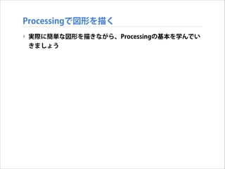Processingで図形を描く
‣ 実際に簡単な図形を描きながら、Processingの基本を学んでい
きましょう

 