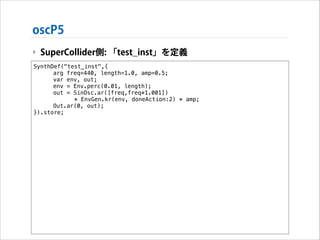 oscP5
‣ SuperCollider側: 「test_inst」を定義
SynthDef("test_inst",{
arg freq=440, length=1.0, amp=0.5;
var env, out;
env = Env.p...