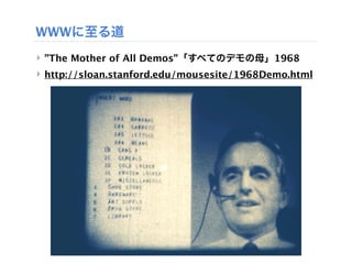 WWWに至る道
‣ "The Mother of All Demos"「すべてのデモの母」1968
‣ http://sloan.stanford.edu/mousesite/1968Demo.html
 