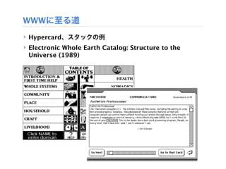 WWWに至る道
‣ Hypercard、スタックの例
‣ Electronic Whole Earth Catalog: Structure to the
  Universe (1989)
 