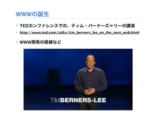 WWWの誕生
‣ TEDカンファレンスでの、ティム・バーナーズ＝リーの講演
‣ http://www.ted.com/talks/tim_berners_lee_on_the_next_web.html

‣ WWW開発の経緯など
 