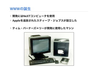WWWの誕生
‣ 開発にはNeXTコンピュータを使用
‣ Appleを追放されたスティーブ・ジョブスが設立した

‣ ティム・バーナーズ＝リーが開発に使用したマシン
 