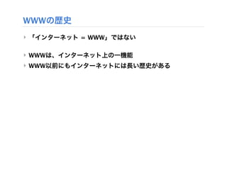 WWWの歴史
‣ 「インターネット = WWW」ではない

‣ WWWは、インターネット上の一機能
‣ WWW以前にもインターネットには長い歴史がある
 