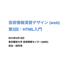 芸術情報演習デザイン (web)
第2回：HTML入門

2013年4月18日
東京藝術大学 芸術情報センター(AMC)
担当：田所淳
 