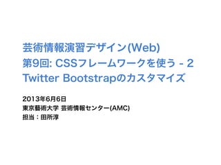 芸術情報演習デザイン(Web)
第9回: CSSフレームワークを使う - 2
Twitter Bootstrapのカスタマイズ
2013年6月6日
東京藝術大学 芸術情報センター(AMC)
担当：田所淳
 