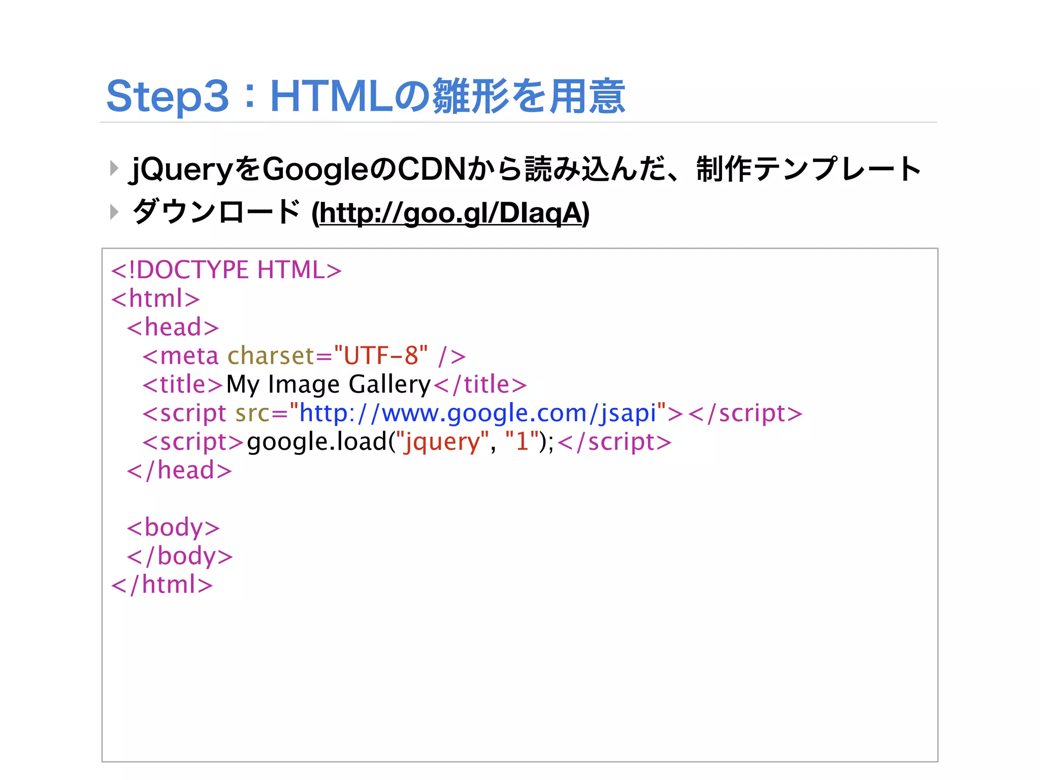 ‣
‣              (http://goo.gl/DIaqA)
<!DOCTYPE HTML>
<html>
 <head>
  <meta charset="UTF-8" />
  <title>My Image Gallery</title>
  <script src="http://www.google.com/jsapi"></script>
  <script>google.load("jquery", "1");</script>
 </head>

 <body>
 </body>
</html>
 