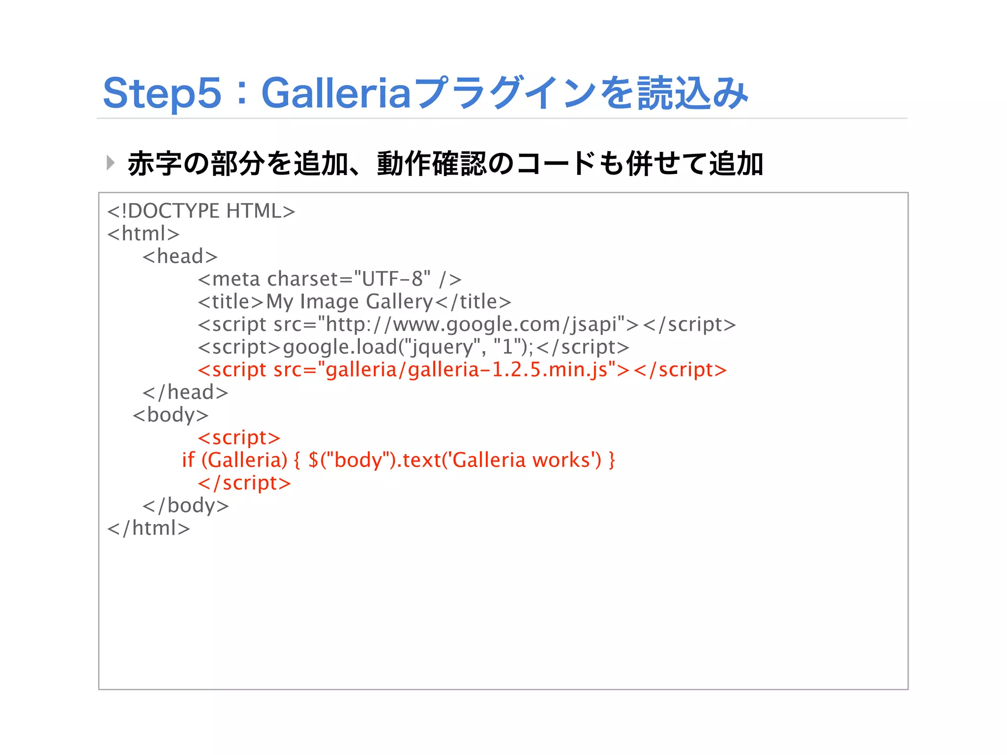 ‣
<!DOCTYPE HTML>
<html>

 <head>

 
     <meta charset="UTF-8" />

 
     <title>My Image Gallery</title>

 
     <script src="http://www.google.com/jsapi"></script>

 
     <script>google.load("jquery", "1");</script>

 
     <script src="galleria/galleria-1.2.5.min.js"></script>

 </head>
  <body>

 
     <script>
      if (Galleria) { $("body").text('Galleria works') }

 
     </script>
       

 </body>
</html>
 