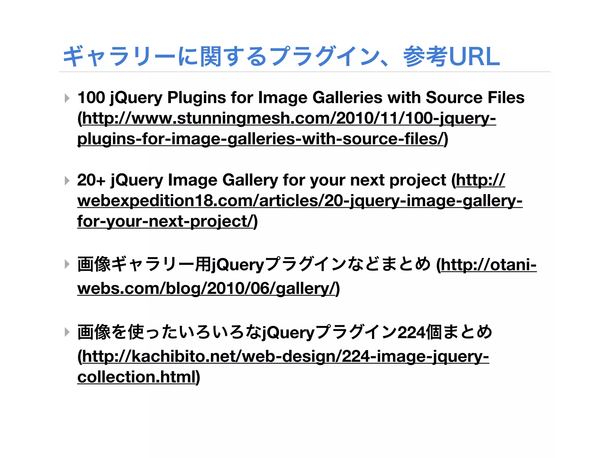 ‣ 100 jQuery Plugins for Image Galleries with Source Files
  (http://www.stunningmesh.com/2010/11/100-jquery-
  plugins-for-image-galleries-with-source-files/)

‣ 20+ jQuery Image Gallery for your next project (http://
  webexpedition18.com/articles/20-jquery-image-gallery-
  for-your-next-project/)

‣                 jQuery                       (http://otani-
    webs.com/blog/2010/06/gallery/)

‣                           jQuery         224
    (http://kachibito.net/web-design/224-image-jquery-
    collection.html)
 