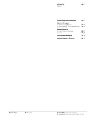 GE Logo Font
Contents

Introduction & General Guidelines

382.04
382.05

Dynamic Monogram
in Comprehensives or Mock-Ups
in Artwork

382.07
382.08

Linear Dynamic Monogram

382.09

Sizing the Signature Monogram

382, GE Logo Font

382.02

Signature Monogram
in Word Processing Programs
in Drawing, Painting, & Page Layout Programs

GE Identity Program

382.01

382.10

GE Identity Website: http://www.ge.com/identity
GE Identity Hotline: 800 654-2696 or 518 869-2824 (DC: 232-2696)

 