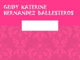 GEIDY KATERINE
HERNANDEZ BALLESTEROS
 