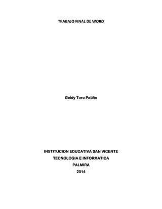 TRABAJO FINAL DE WORD
Geidy Toro Patiño
INSTITUCION EDUCATIVA SAN VICENTE
TECNOLOGIA E INFORMATICA
PALMIRA
2014
 