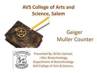 Geiger
Muller Counter
AVS College of Arts and
Science, Salem
Presented By: Britto Samuel,
I Msc Biotechnology,
Department of Biotechnology
AVS College of Arts & Science,
 