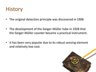 History
• The original detection principle was discovered in 1908
• The development of the Geiger-Müller tube in 1928 that...