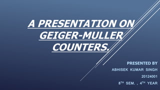 A PRESENTATION ON
GEIGER-MULLER
COUNTERS.
PRESENTED BY
ABHISEK KUMAR SINGH
20124001
8TH SEM. , 4TH YEAR
 