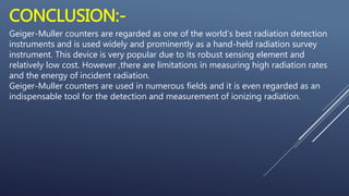 CONCLUSION:-
Geiger-Muller counters are regarded as one of the world’s best radiation detection
instruments and is used wi...