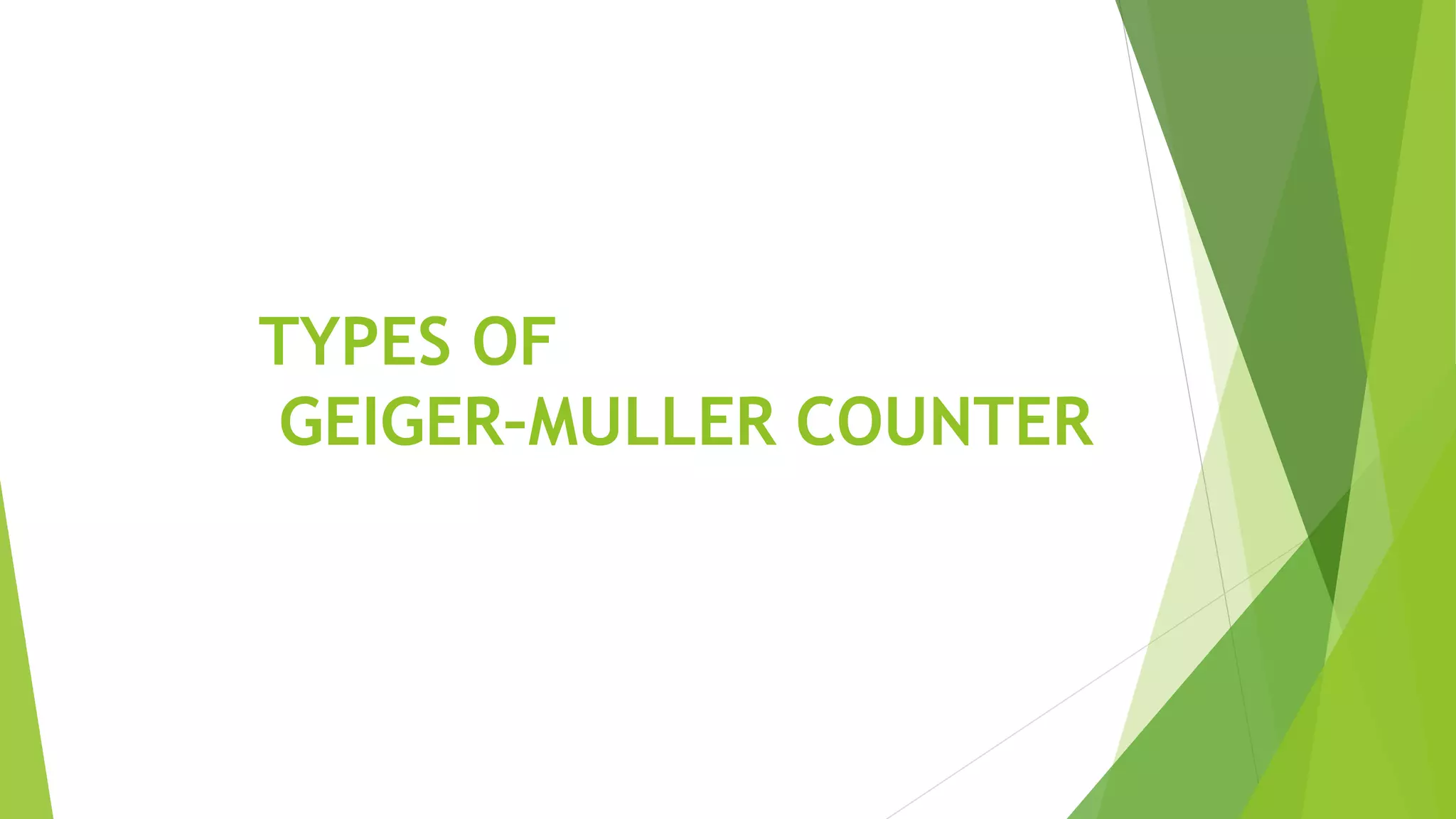 TYPES OF
GEIGER–MULLER COUNTER
 