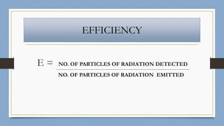 EFFICIENCY
E = NO. OF PARTICLES OF RADIATION DETECTED
NO. OF PARTICLES OF RADIATION EMITTED
 