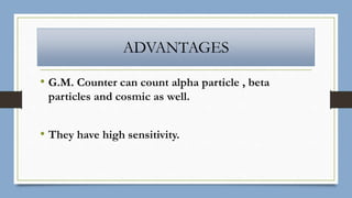 ADVANTAGES
• G.M. Counter can count alpha particle , beta
particles and cosmic as well.
• They have high sensitivity.
 