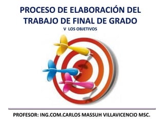 PROCESO DE ELABORACIÓN DEL
TRABAJO DE FINAL DE GRADO
V LOS OBJETIVOS
PROFESOR: ING.COM.CARLOS MASSUH VILLAVICENCIO MSC.
 