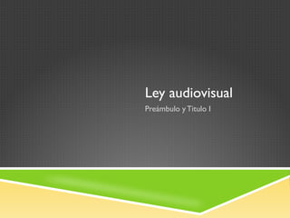 Ley audiovisual
Preámbulo y Titulo I
 