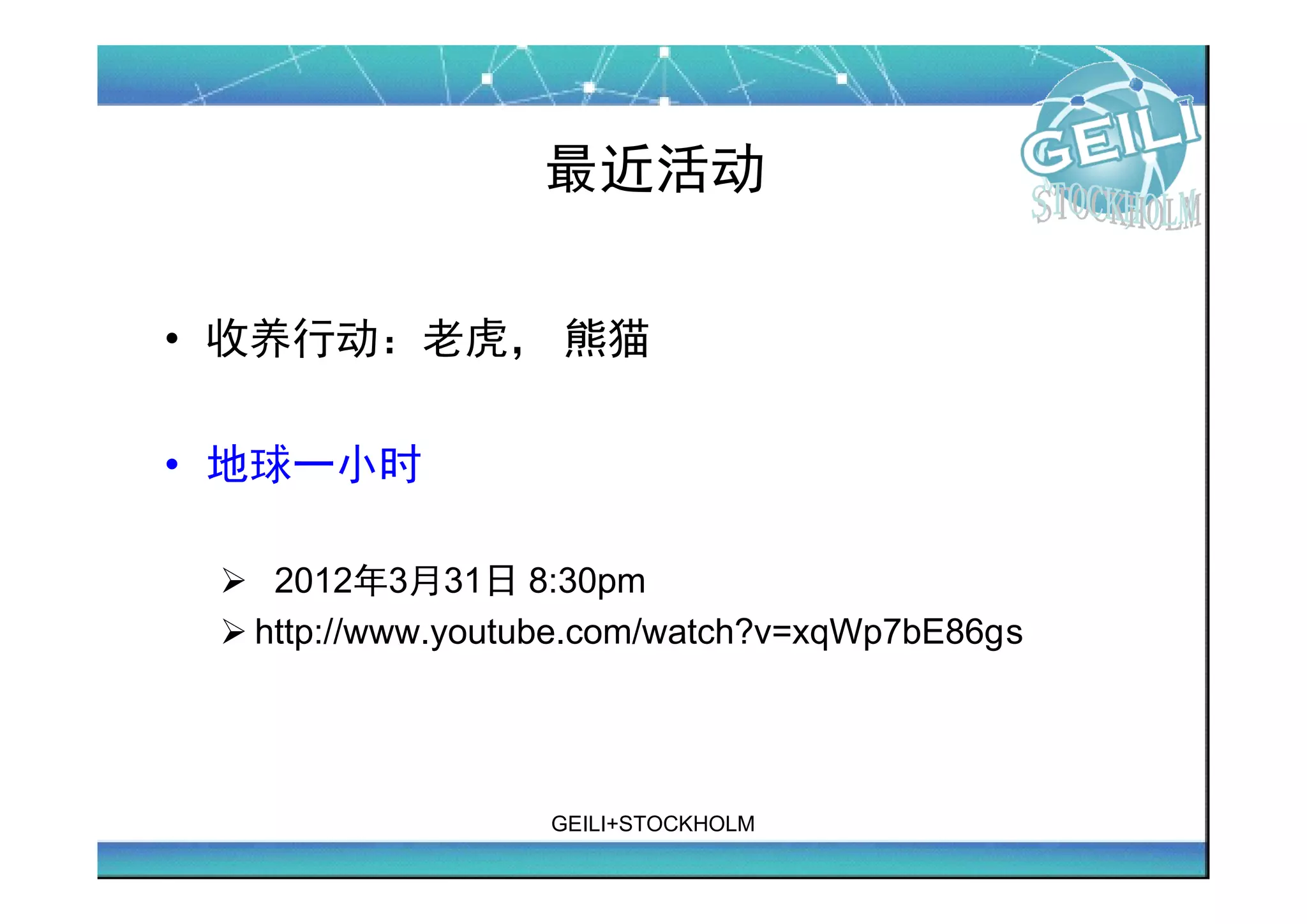 最近活动

• 收养行动：老虎， 熊猫

• 地球一小时

 � 2012年3月31日 8:30pm
 � http://www.youtube.com/watch?v=xqWp7bE86gs




                   GEILI+STOCKHOLM
 