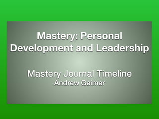 Mastery: Personal
Development and Leadership
Mastery Journal Timeline
Andrew Geimer
 