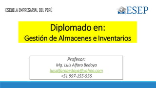 ESCUELA EMPRESARIAL DEL PERÚ
Diplomado en:
Gestión de Almacenes eInventarios
Profesor:
Mg. Luis Alfaro Bedoya
luisalfarobedoya@yahoo.com
+51 997-155-556
 