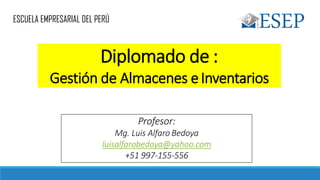 ESCUELA EMPRESARIAL DEL PERÚ
Diplomado de :
Gestión de Almacenes eInventarios
Profesor:
Mg. Luis Alfaro Bedoya
luisalfarobedoya@yahoo.com
+51 997-155-556
 