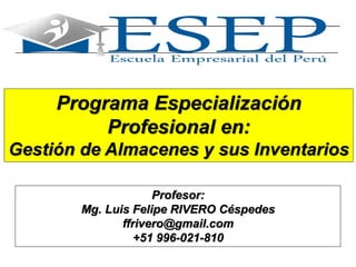 1
Programa Especialización
Profesional en:
Gestión de Almacenes y sus Inventarios
Profesor:
Mg. Luis Felipe RIVERO Céspedes
ffrivero@gmail.com
+51 996-021-810
 